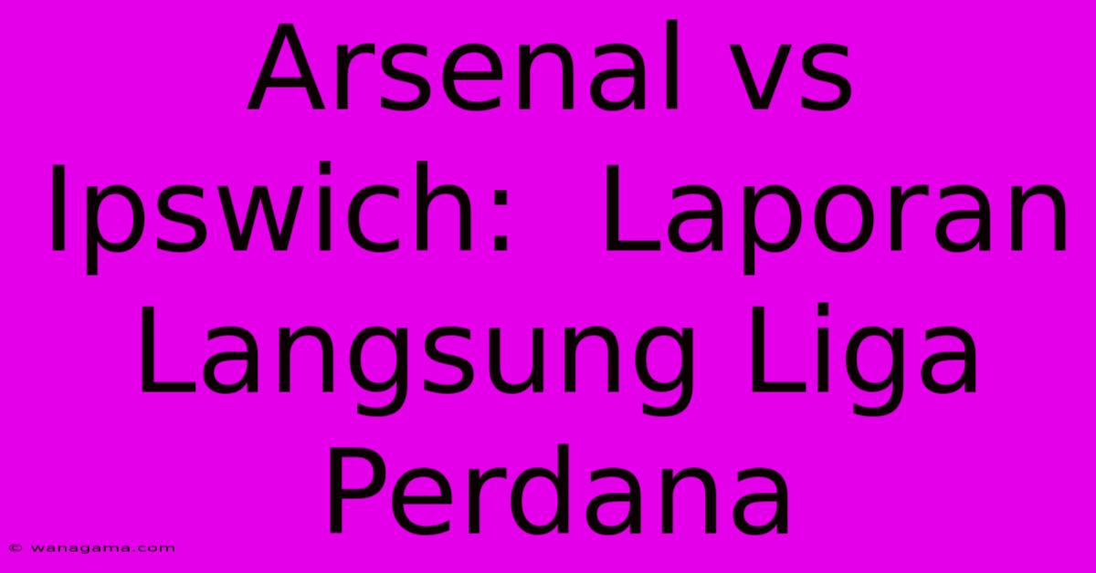 Arsenal Vs Ipswich:  Laporan Langsung Liga Perdana