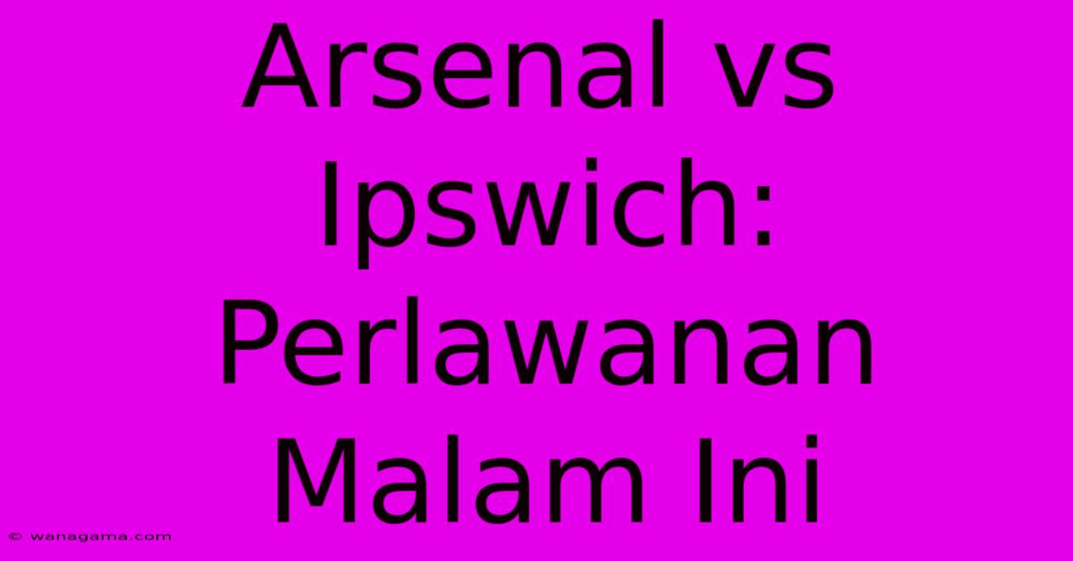 Arsenal Vs Ipswich:  Perlawanan Malam Ini