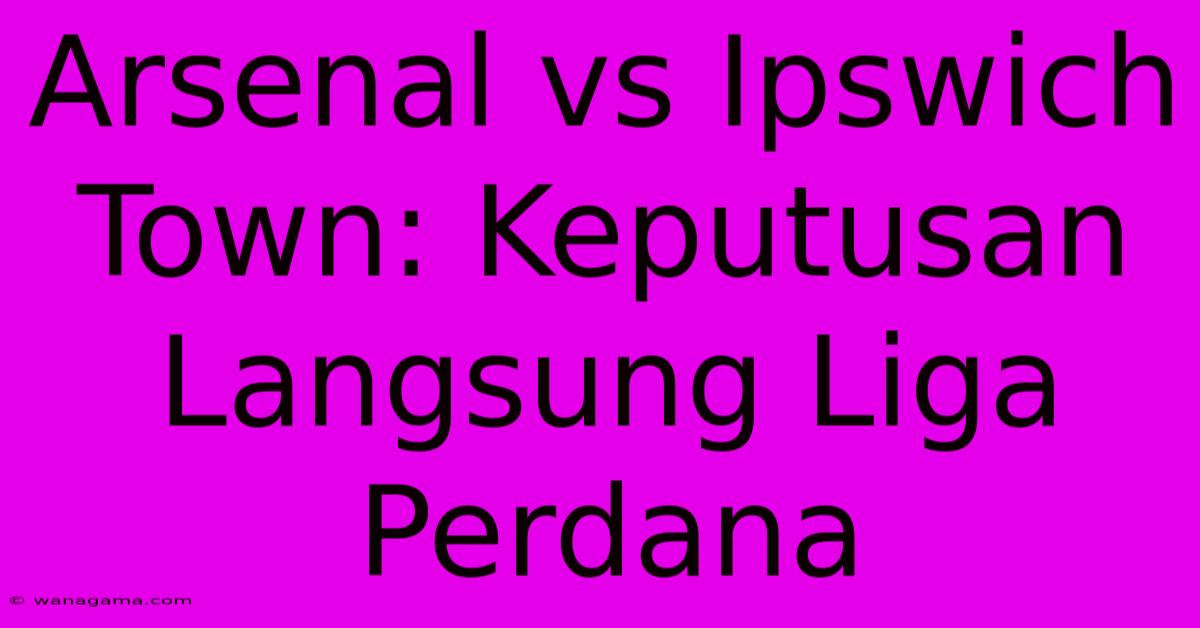 Arsenal Vs Ipswich Town: Keputusan Langsung Liga Perdana