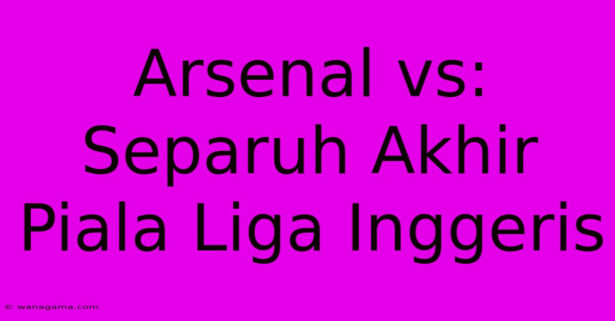 Arsenal Vs: Separuh Akhir Piala Liga Inggeris