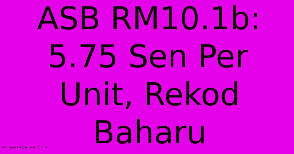 ASB RM10.1b: 5.75 Sen Per Unit, Rekod Baharu