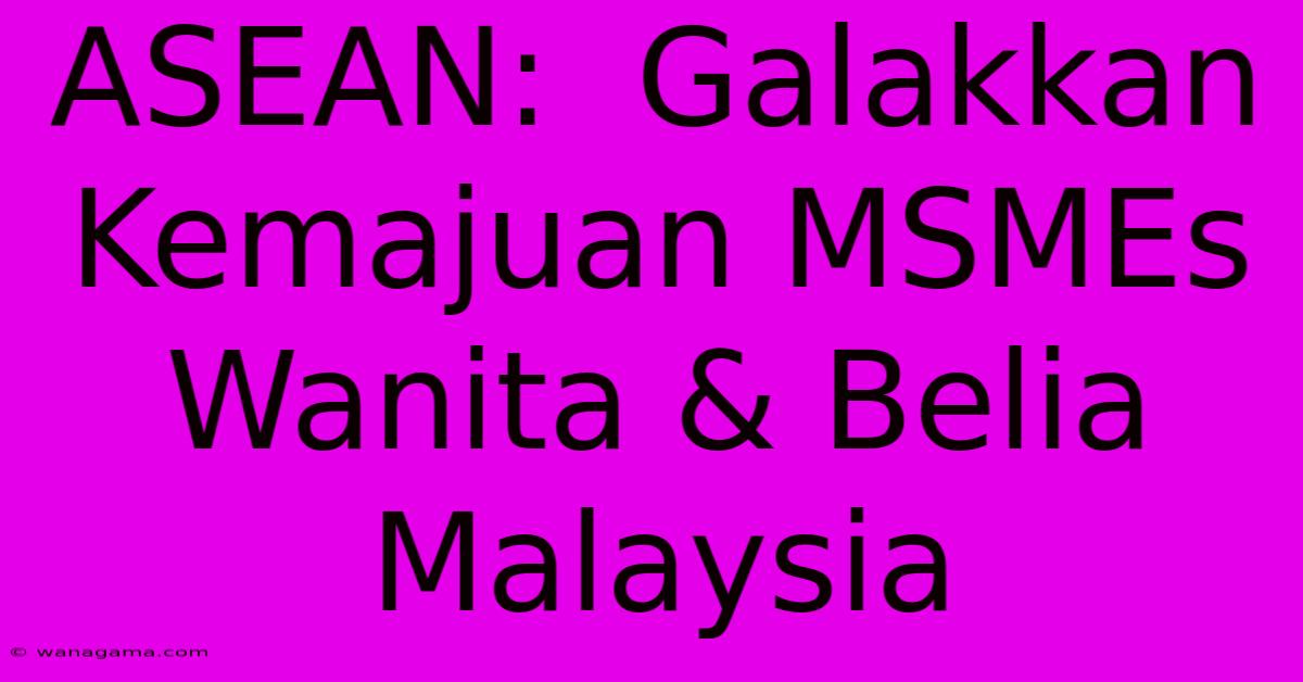 ASEAN: Galakkan Kemajuan MSMEs Wanita & Belia Malaysia ASEAN: Galakkan Kemajuan MSMEs Wanita & Belia Malaysia