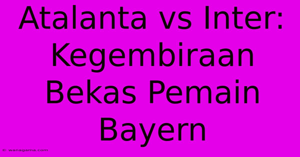 Atalanta Vs Inter:  Kegembiraan Bekas Pemain Bayern