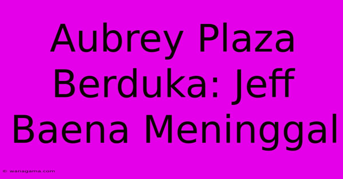 Aubrey Plaza Berduka: Jeff Baena Meninggal