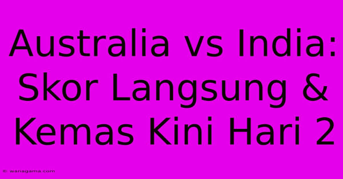 Australia Vs India: Skor Langsung & Kemas Kini Hari 2