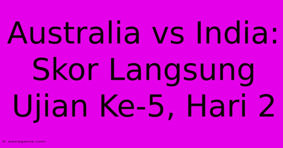 Australia Vs India: Skor Langsung Ujian Ke-5, Hari 2