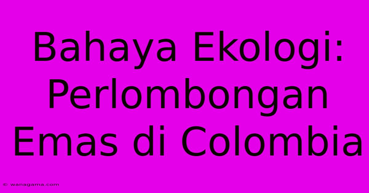 Bahaya Ekologi: Perlombongan Emas Di Colombia