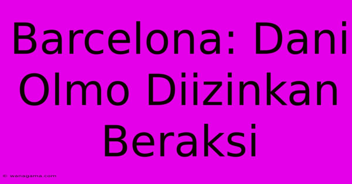 Barcelona: Dani Olmo Diizinkan Beraksi