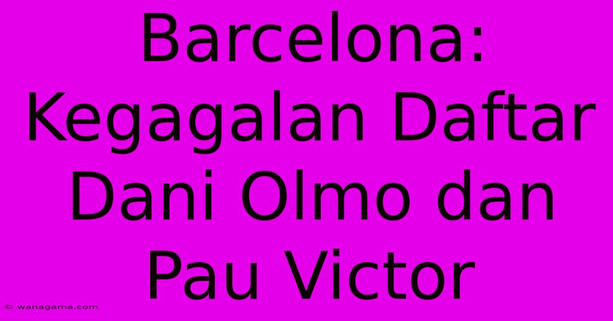 Barcelona:  Kegagalan Daftar Dani Olmo Dan Pau Victor