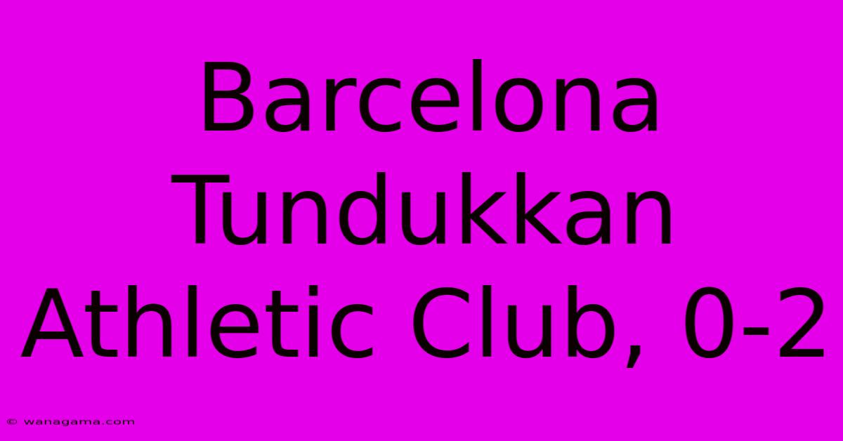 Barcelona Tundukkan Athletic Club, 0-2