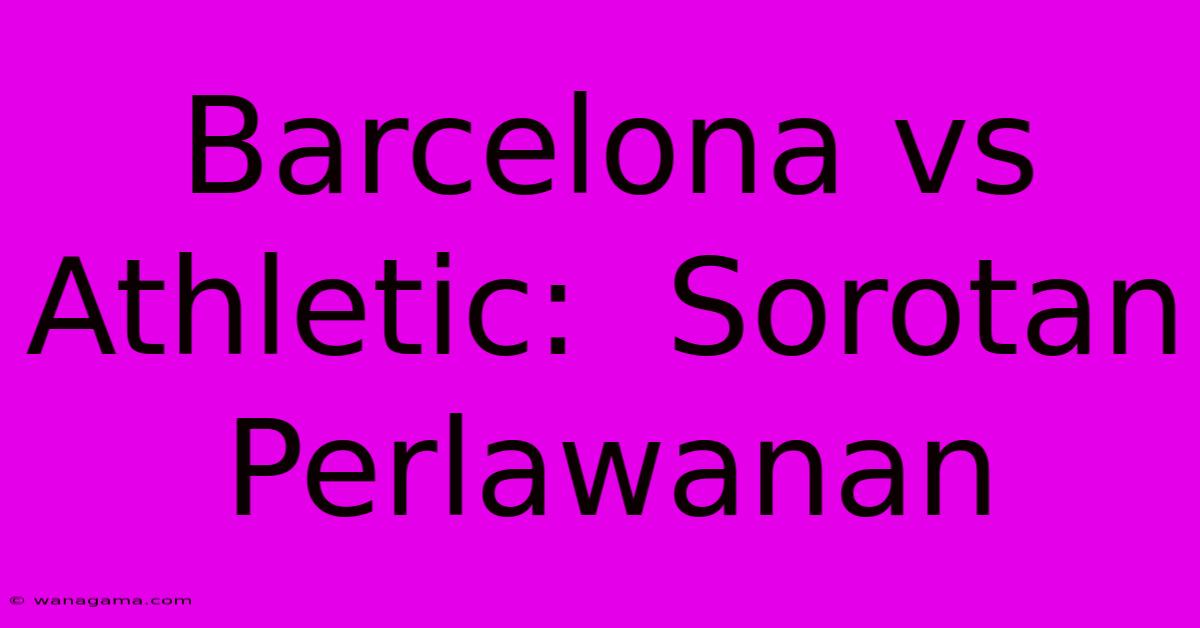 Barcelona Vs Athletic:  Sorotan Perlawanan