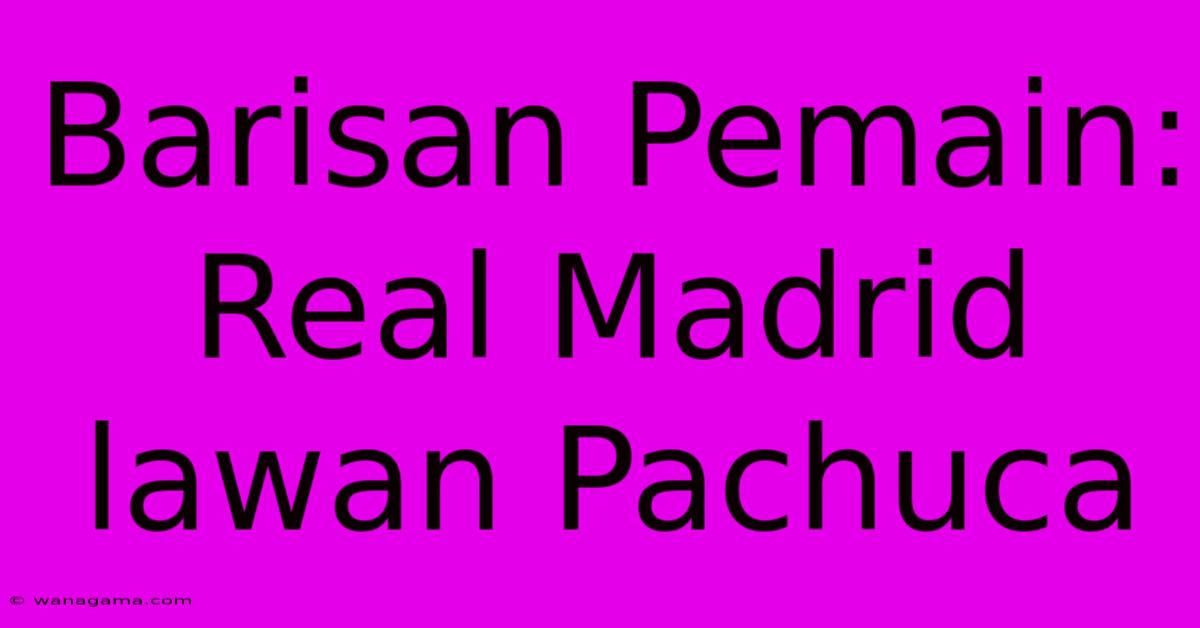 Barisan Pemain: Real Madrid Lawan Pachuca Barisan Pemain: Real Madrid Lawan Pachuca