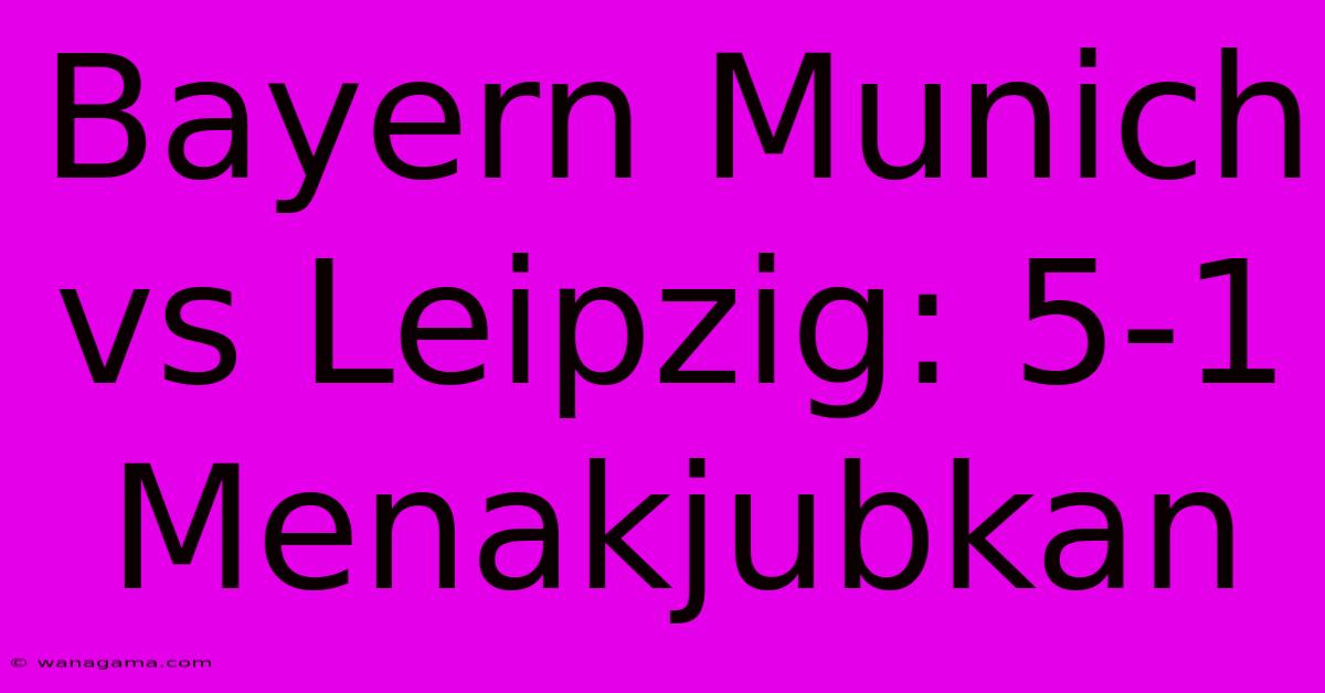 Bayern Munich Vs Leipzig: 5-1 Menakjubkan Bayern Munich Vs Leipzig: 5-1 Menakjubkan