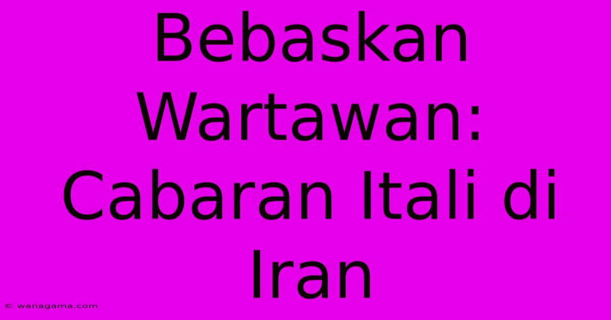 Bebaskan Wartawan: Cabaran Itali Di Iran