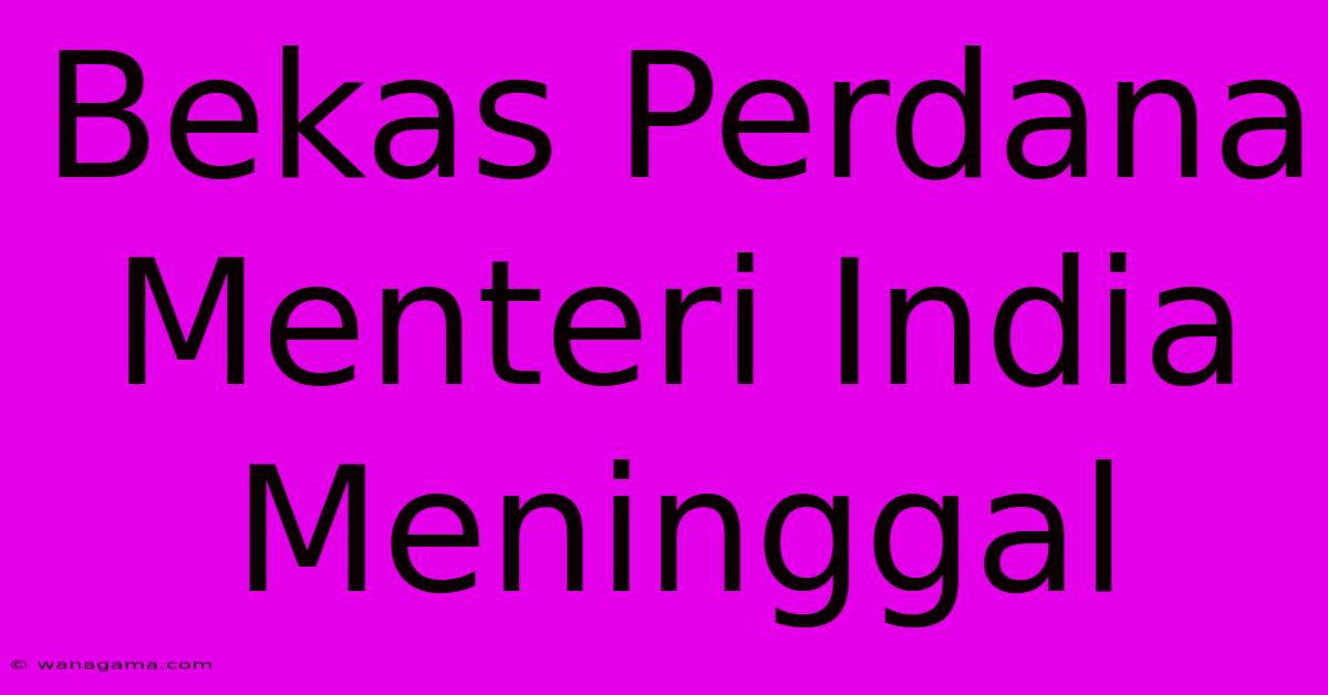 Bekas Perdana Menteri India Meninggal