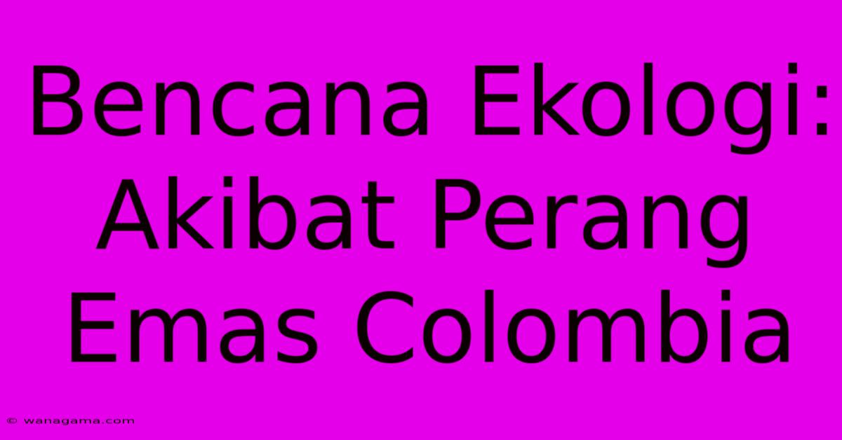 Bencana Ekologi: Akibat Perang Emas Colombia