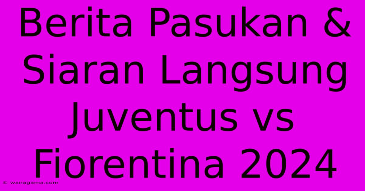 Berita Pasukan & Siaran Langsung Juventus Vs Fiorentina 2024