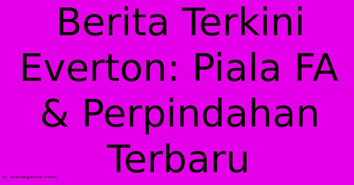 Berita Terkini Everton: Piala FA & Perpindahan Terbaru