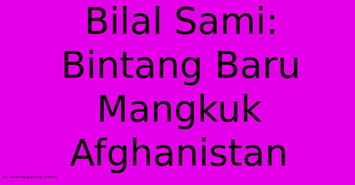 Bilal Sami: Bintang Baru Mangkuk Afghanistan Bilal Sami: Bintang Baru Mangkuk Afghanistan