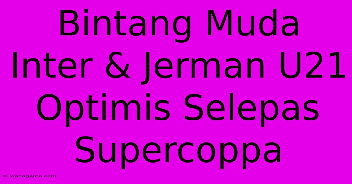 Bintang Muda Inter & Jerman U21 Optimis Selepas Supercoppa