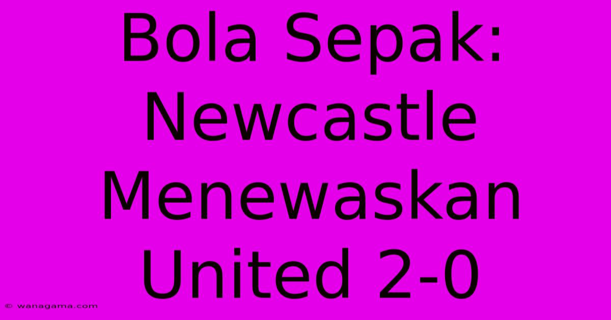 Bola Sepak: Newcastle Menewaskan United 2-0