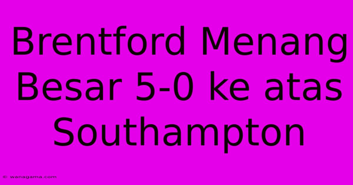 Brentford Menang Besar 5-0 Ke Atas Southampton