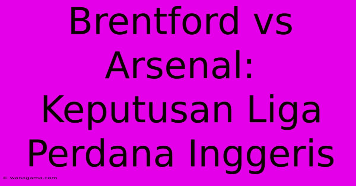 Brentford Vs Arsenal: Keputusan Liga Perdana Inggeris