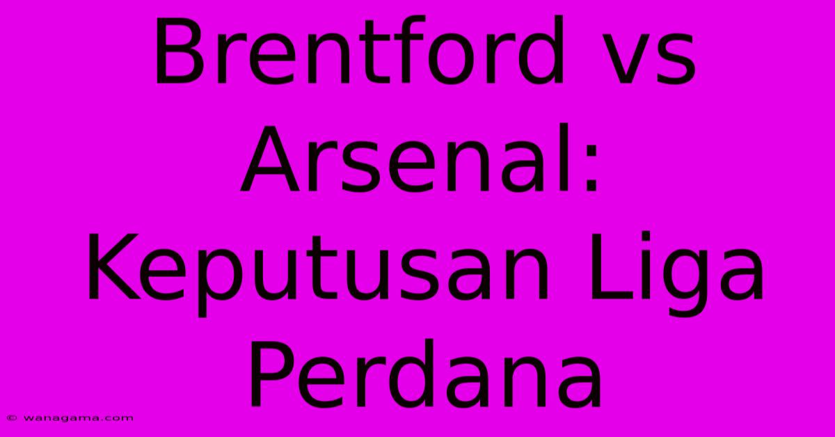 Brentford Vs Arsenal: Keputusan Liga Perdana