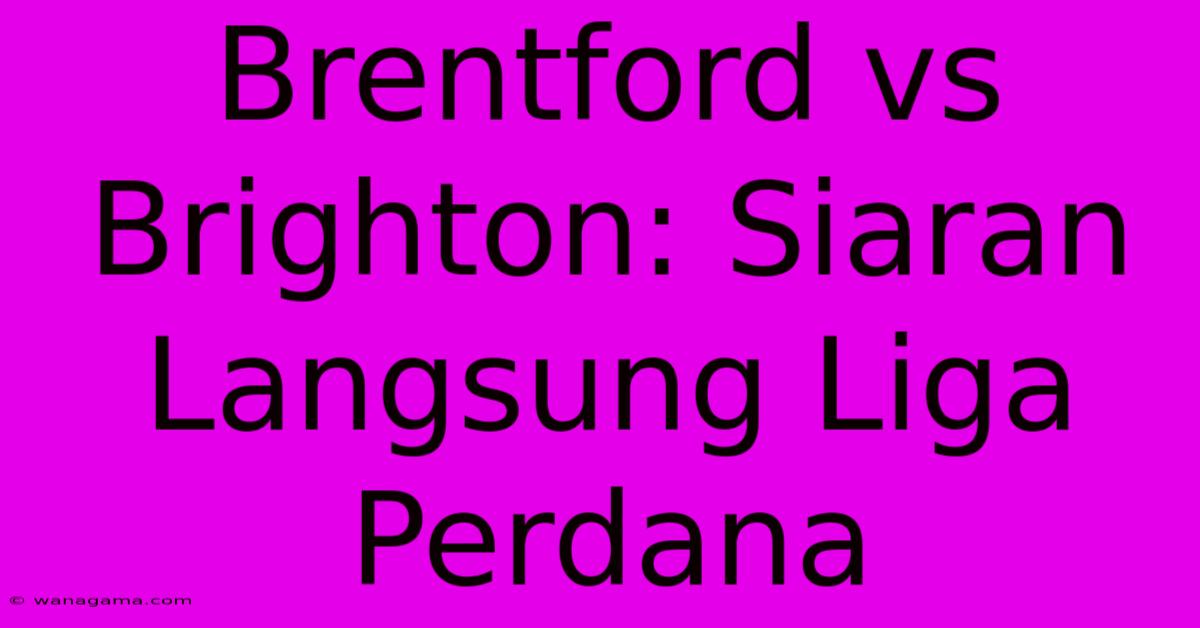 Brentford Vs Brighton: Siaran Langsung Liga Perdana