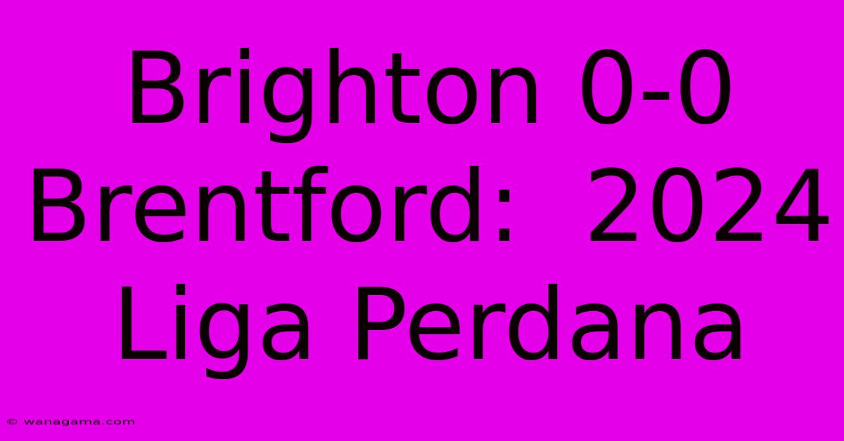 Brighton 0-0 Brentford:  2024 Liga Perdana