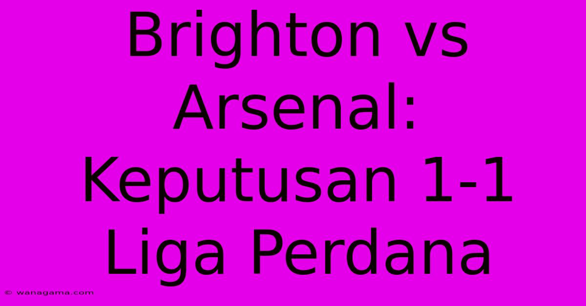 Brighton Vs Arsenal: Keputusan 1-1 Liga Perdana