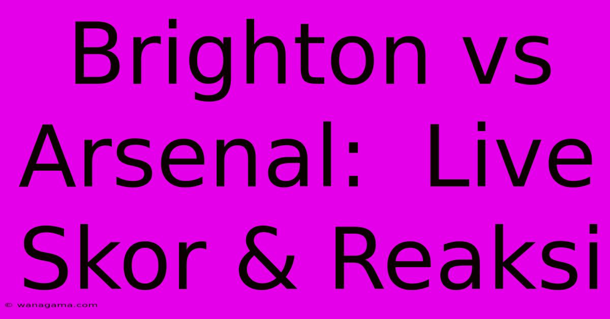 Brighton Vs Arsenal:  Live Skor & Reaksi