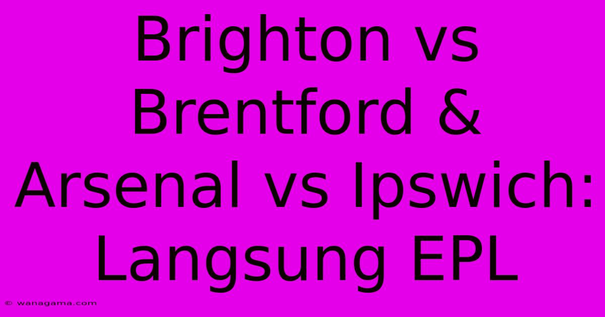 Brighton Vs Brentford & Arsenal Vs Ipswich: Langsung EPL