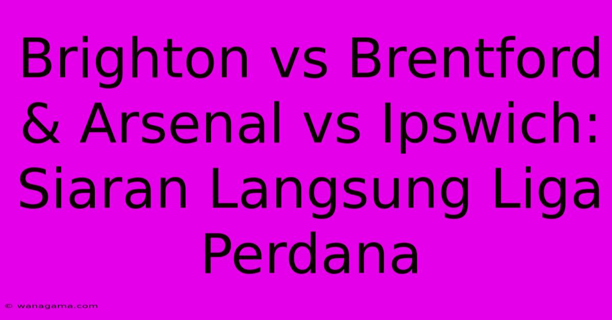 Brighton Vs Brentford & Arsenal Vs Ipswich: Siaran Langsung Liga Perdana