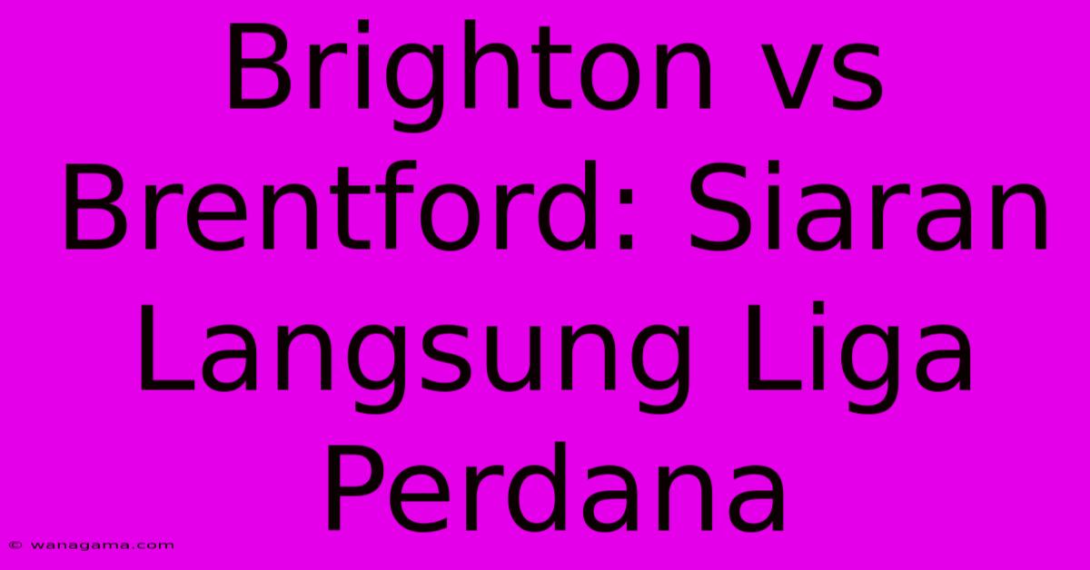 Brighton Vs Brentford: Siaran Langsung Liga Perdana