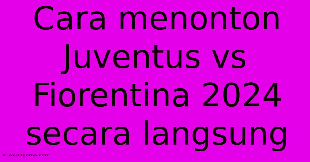 Cara Menonton Juventus Vs Fiorentina 2024 Secara Langsung