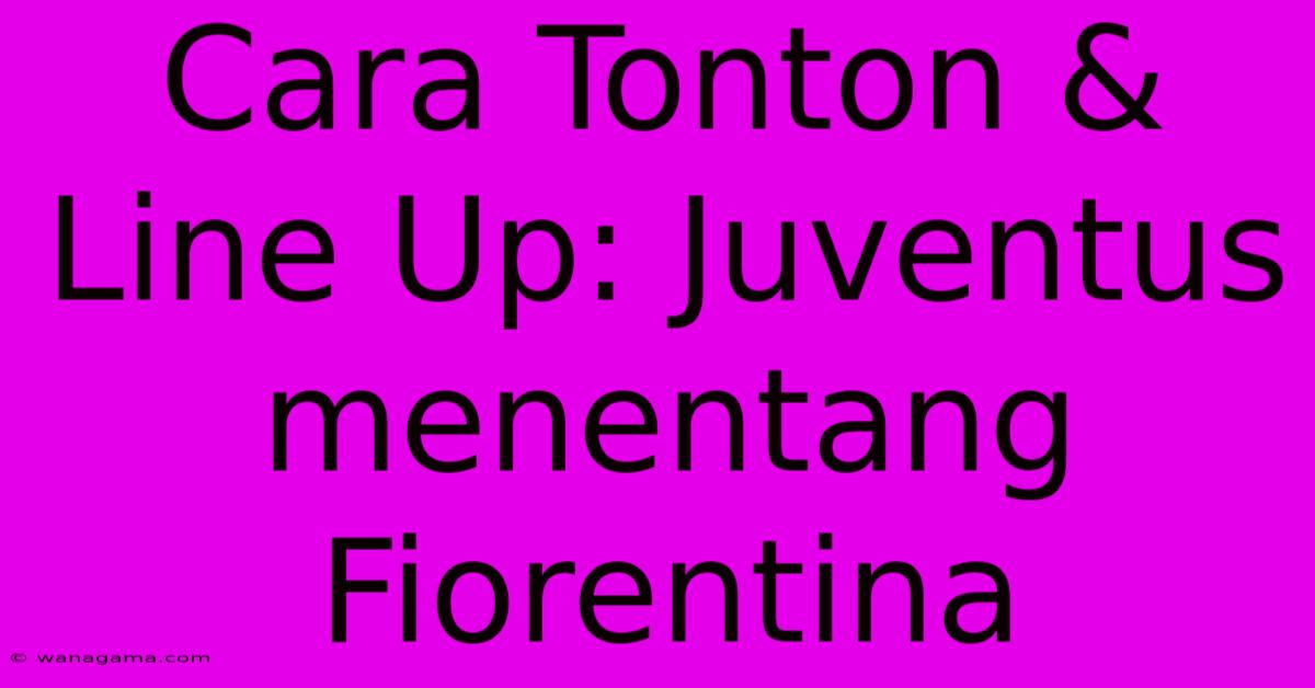 Cara Tonton & Line Up: Juventus Menentang Fiorentina