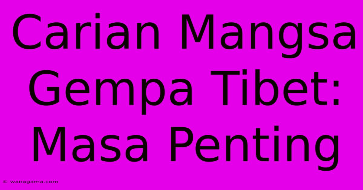 Carian Mangsa Gempa Tibet: Masa Penting