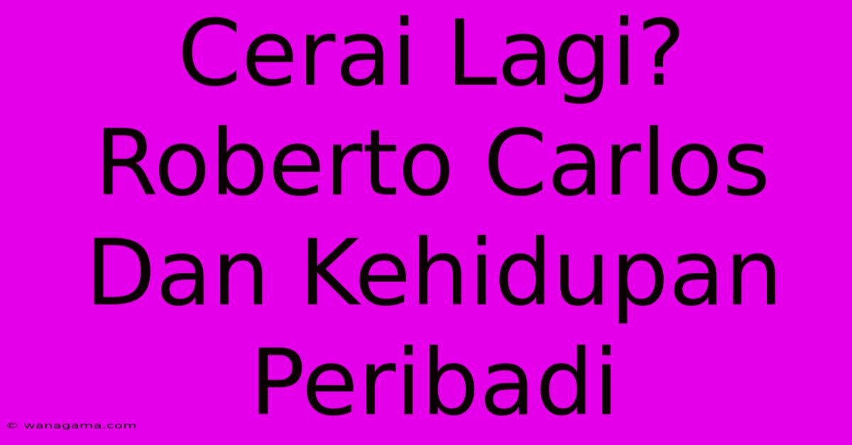 Cerai Lagi? Roberto Carlos Dan Kehidupan Peribadi