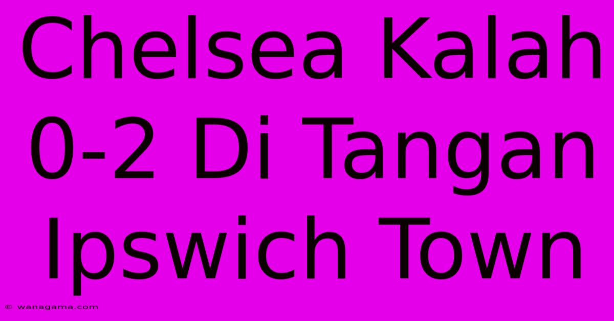 Chelsea Kalah 0-2 Di Tangan Ipswich Town