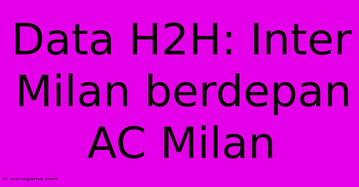 Data H2H: Inter Milan Berdepan AC Milan