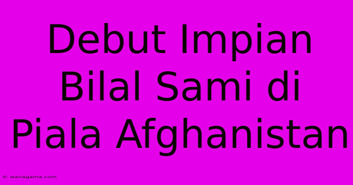 Debut Impian Bilal Sami Di Piala Afghanistan Debut Impian Bilal Sami Di Piala Afghanistan