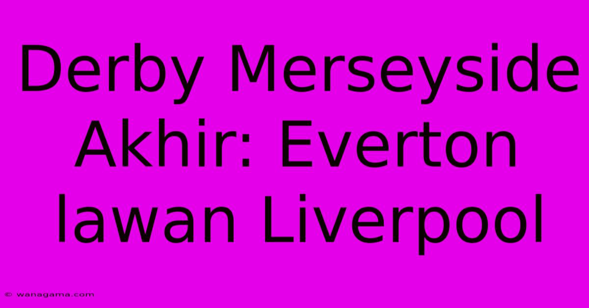 Derby Merseyside Akhir: Everton Lawan Liverpool Derby Merseyside Akhir: Everton Lawan Liverpool