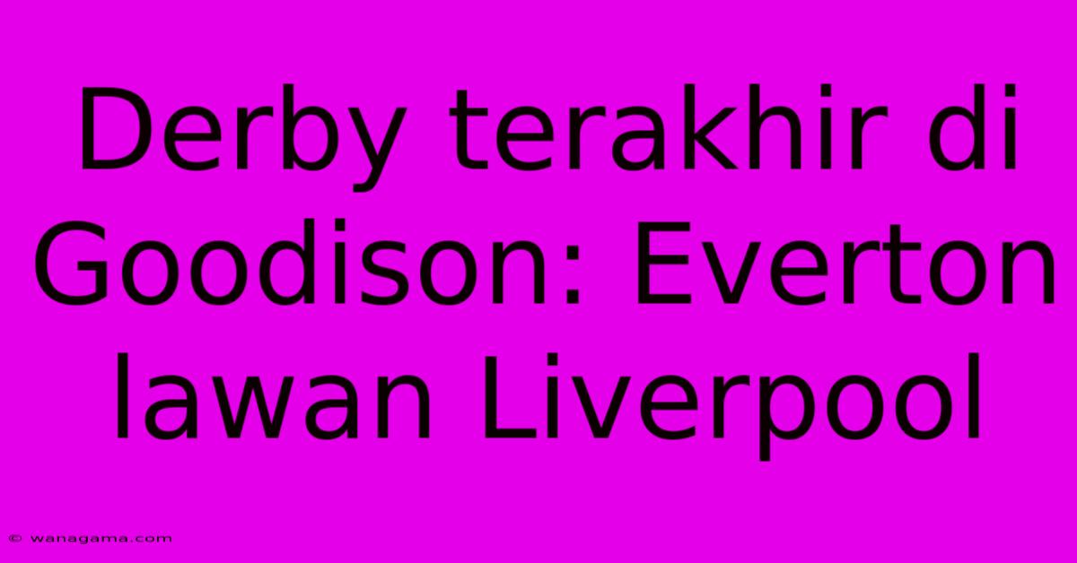 Derby Terakhir Di Goodison: Everton Lawan Liverpool Derby Terakhir Di Goodison: Everton Lawan Liverpool