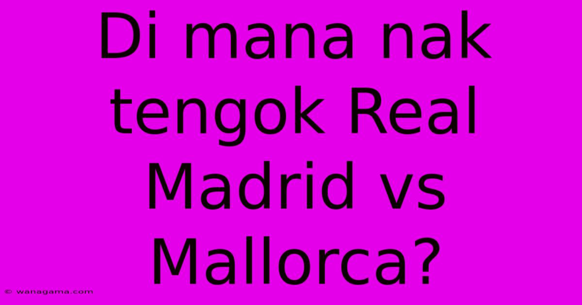 Di Mana Nak Tengok Real Madrid Vs Mallorca?