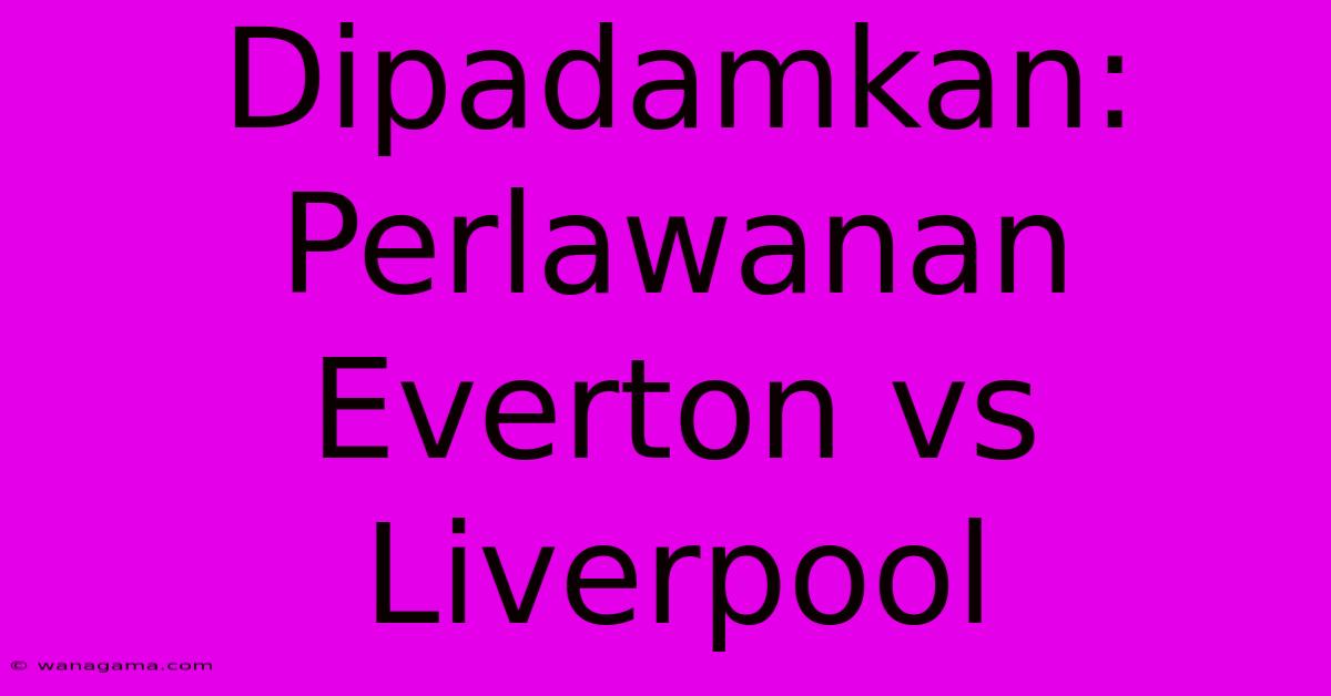 Dipadamkan: Perlawanan Everton Vs Liverpool Dipadamkan: Perlawanan Everton Vs Liverpool