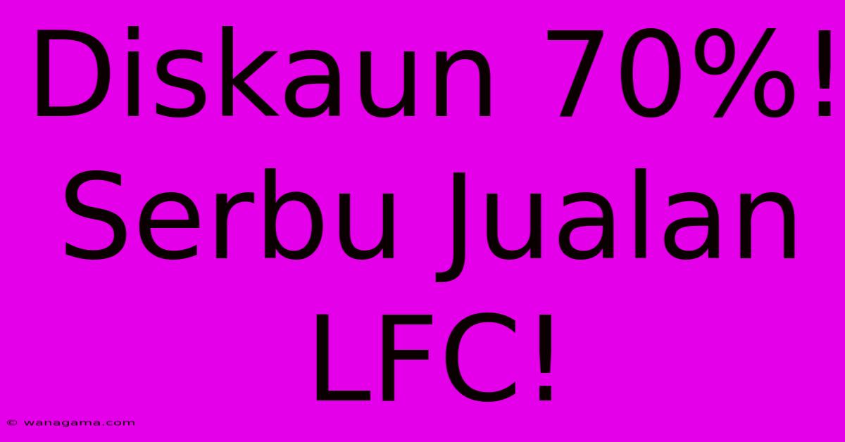 Diskaun 70%! Serbu Jualan LFC!