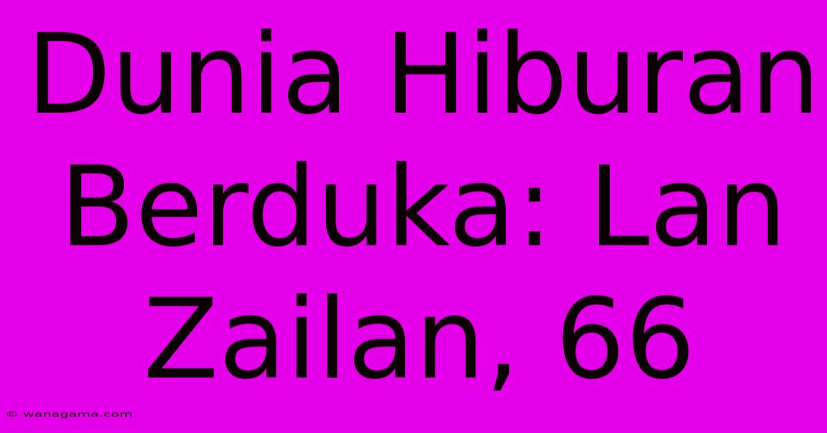 Dunia Hiburan Berduka: Lan Zailan, 66 Dunia Hiburan Berduka: Lan Zailan, 66