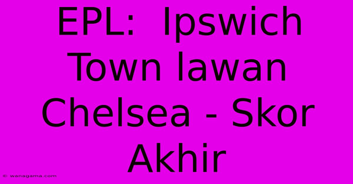 EPL:  Ipswich Town Lawan Chelsea - Skor Akhir