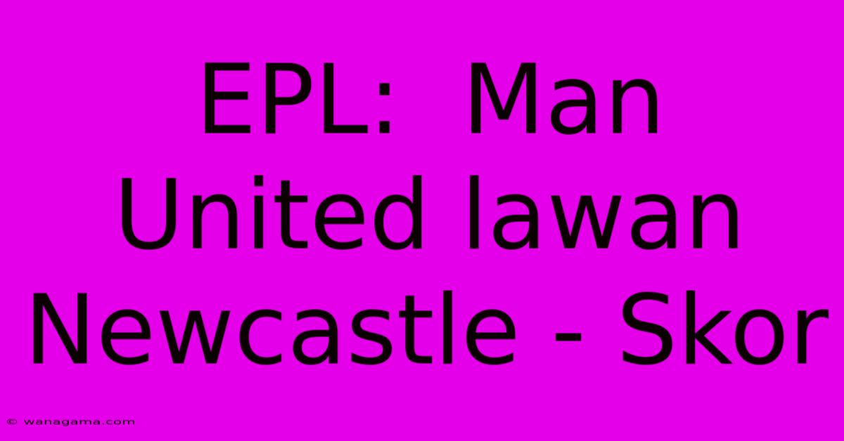 EPL:  Man United Lawan Newcastle - Skor